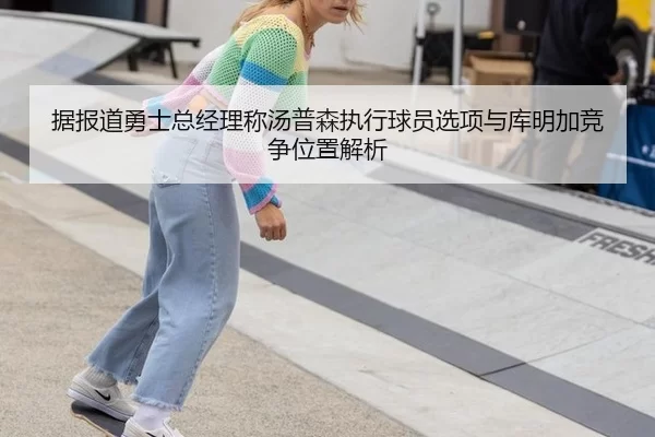 据报道勇士总经理称汤普森执行球员选项与库明加竞争位置解析