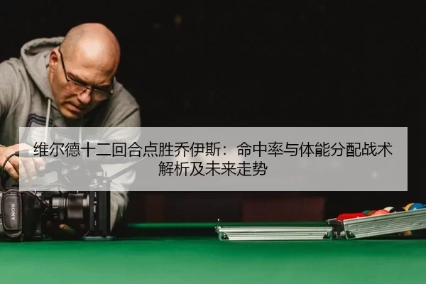 维尔德十二回合点胜乔伊斯：命中率与体能分配战术解析及未来走势