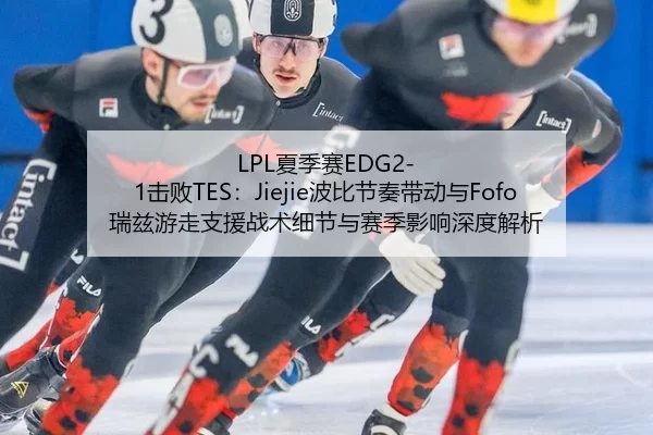 LPL夏季赛EDG2-1击败TES：Jiejie波比节奏带动与Fofo瑞兹游走支援战术细节与赛季影响深度解析