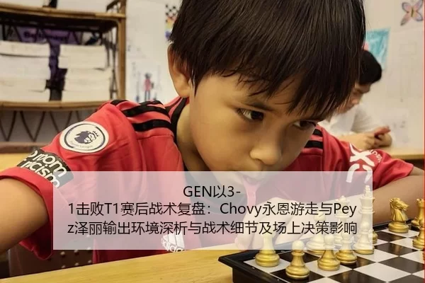 GEN以3-1击败T1赛后战术复盘：Chovy永恩游走与Peyz泽丽输出环境深析与战术细节及场上决策影响
